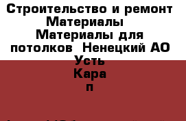 Строительство и ремонт Материалы - Материалы для потолков. Ненецкий АО,Усть-Кара п.